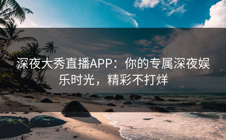 深夜大秀直播APP：你的专属深夜娱乐时光，精彩不打烊