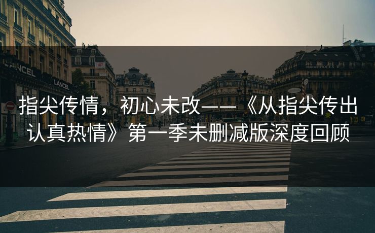 指尖传情，初心未改——《从指尖传出认真热情》第一季未删减版深度回顾