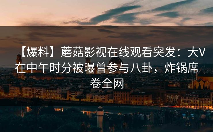 【爆料】蘑菇影视在线观看突发：大V在中午时分被曝曾参与八卦，炸锅席卷全网