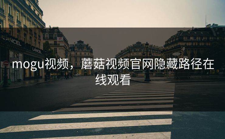 mogu视频，蘑菇视频官网隐藏路径在线观看