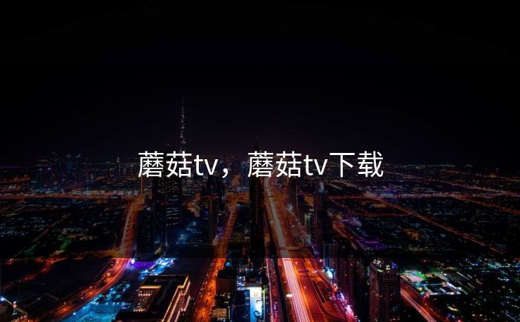 蘑菇tv，蘑菇tv下载