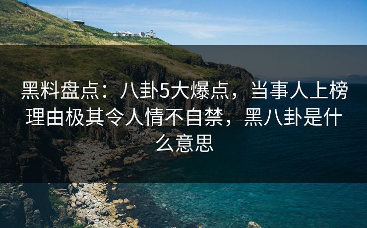 黑料盘点：八卦5大爆点，当事人上榜理由极其令人情不自禁，黑八卦是什么意思