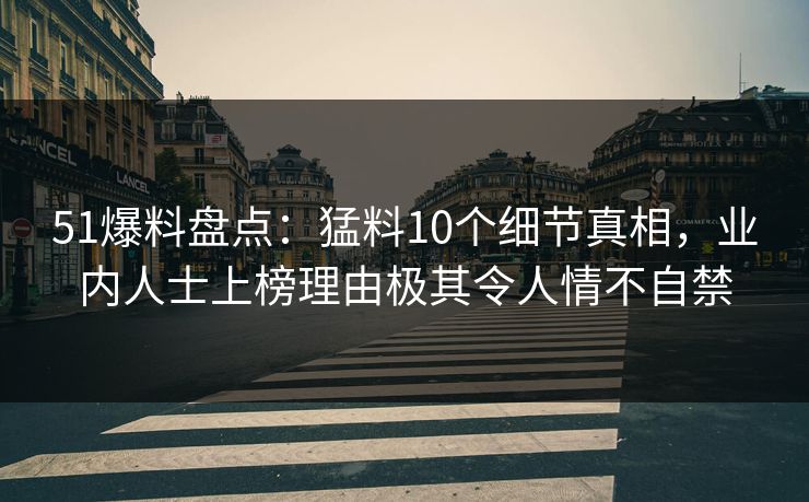 51爆料盘点：猛料10个细节真相，业内人士上榜理由极其令人情不自禁