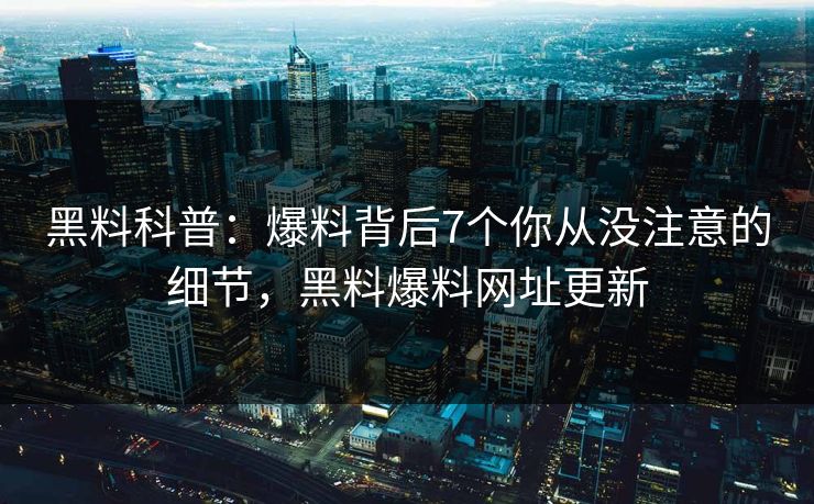 黑料科普：爆料背后7个你从没注意的细节，黑料爆料网址更新
