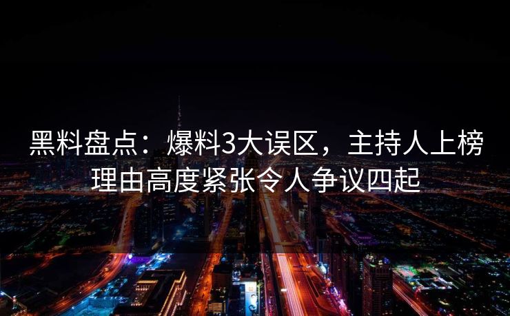 黑料盘点：爆料3大误区，主持人上榜理由高度紧张令人争议四起