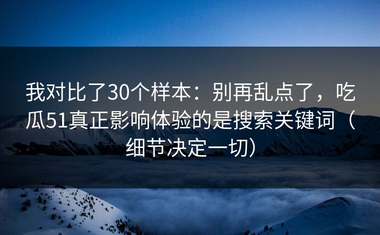 我对比了30个样本：别再乱点了，吃瓜51真正影响体验的是搜索关键词（细节决定一切）