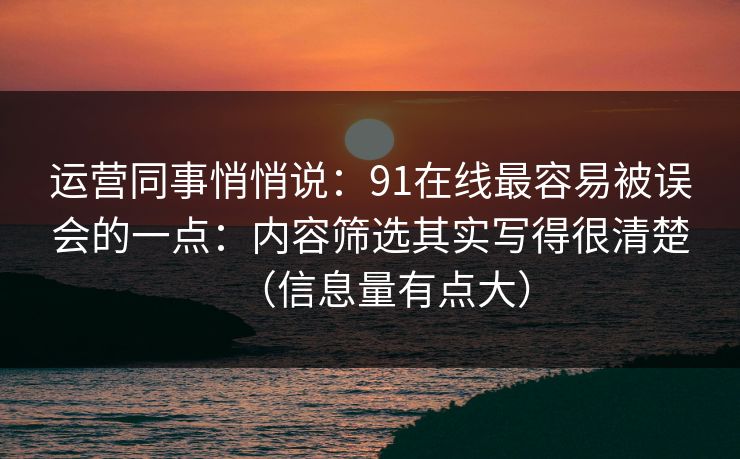运营同事悄悄说：91在线最容易被误会的一点：内容筛选其实写得很清楚（信息量有点大）