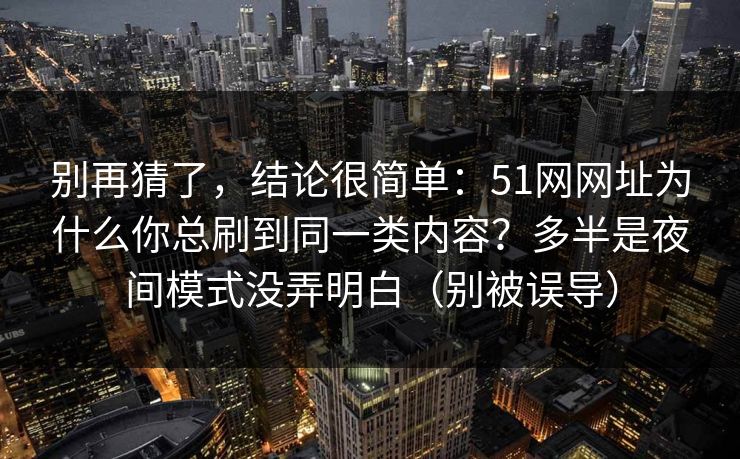 别再猜了,结论很简单:51网网址为什么你总刷到同一类内容?多半是夜间模式没弄明白(别被误导) 别再猜了,结论很简单:51网网址为什么你总刷到同一类内容?多半是夜间模式没弄明白(别被误导)
