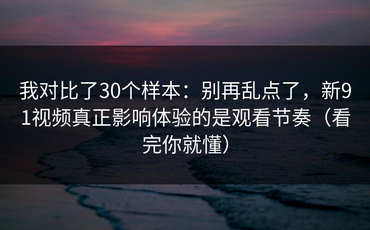 我对比了30个样本:别再乱点了,新91视频真正影响体验的是观看节奏(看完你就懂) 我对比了30个样本:别再乱点了,新91视频真正影响体验的是观看节奏(看完你就懂)