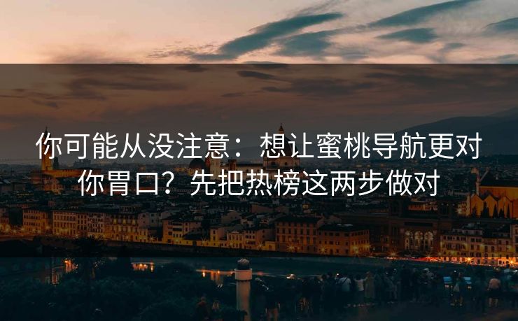 你可能从没注意：想让蜜桃导航更对你胃口？先把热榜这两步做对