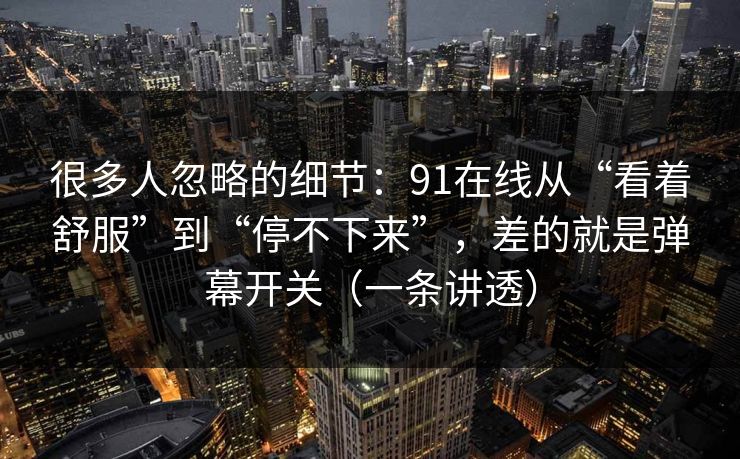 很多人忽略的细节：91在线从“看着舒服”到“停不下来”，差的就是弹幕开关（一条讲透）