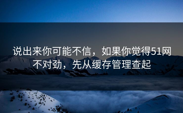 说出来你可能不信，如果你觉得51网不对劲，先从缓存管理查起