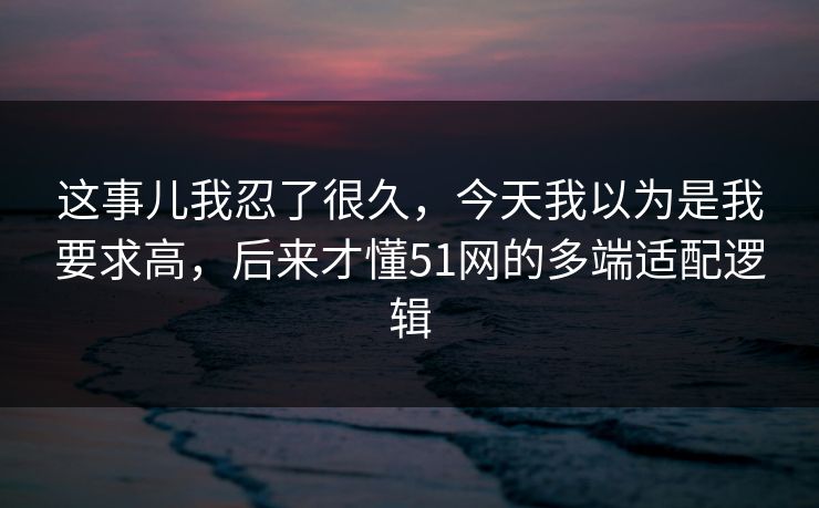 这事儿我忍了很久，今天我以为是我要求高，后来才懂51网的多端适配逻辑