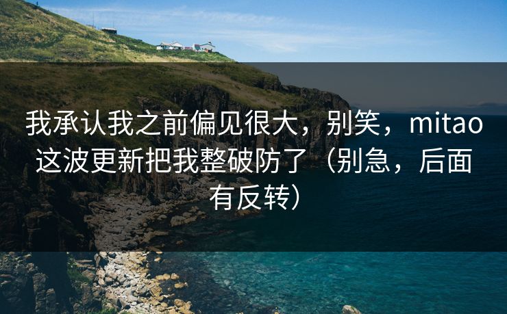 我承认我之前偏见很大，别笑，mitao这波更新把我整破防了（别急，后面有反转）
