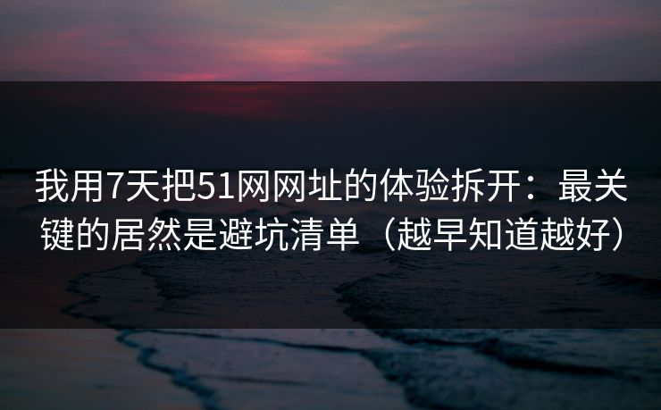 我用7天把51网网址的体验拆开：最关键的居然是避坑清单（越早知道越好）
