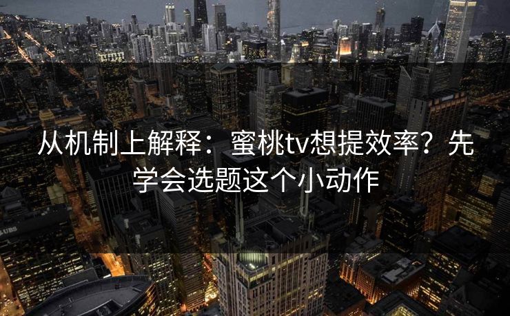 从机制上解释:蜜桃tv想提效率?先学会选题这个小动作 从机制上解释:蜜桃tv想提效率?先学会选题这个小动作